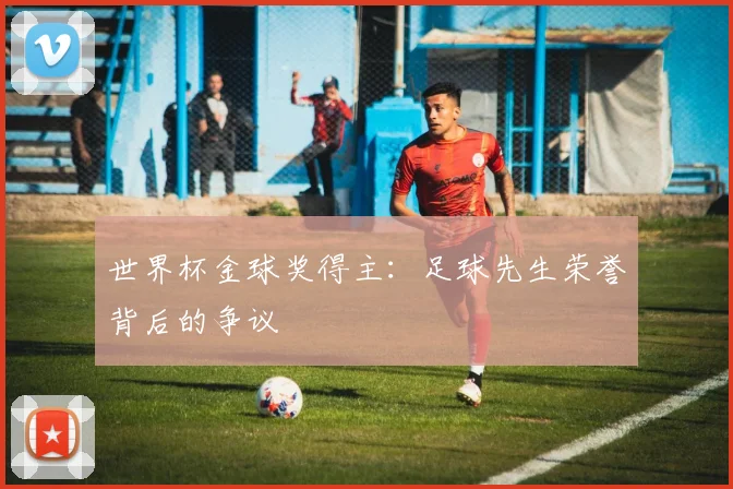 世界杯金球奖得主：足球先生荣誉背后的争议