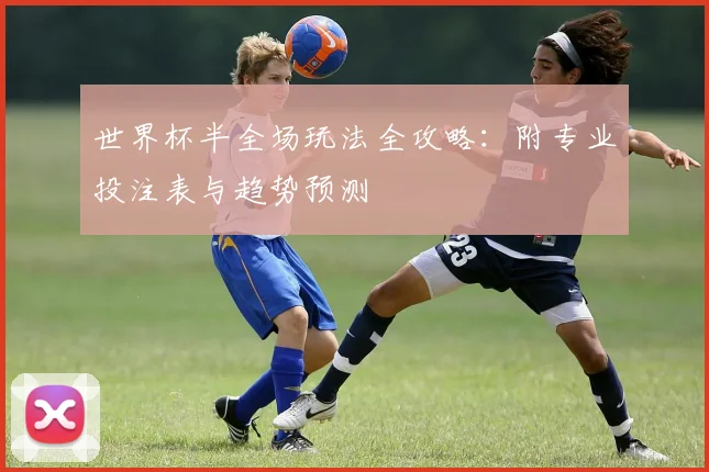 世界杯半全场玩法全攻略：附专业投注表与趋势预测
