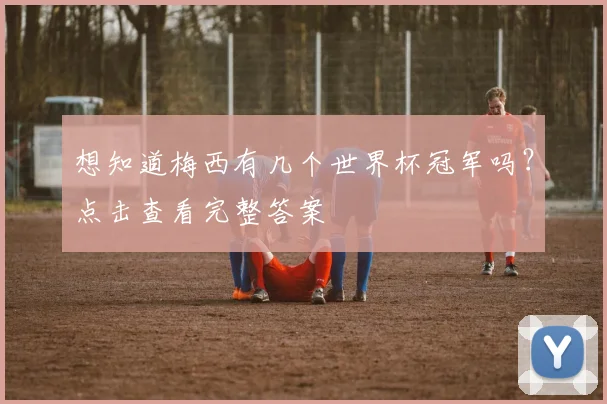 想知道梅西有几个世界杯冠军吗？点击查看完整答案