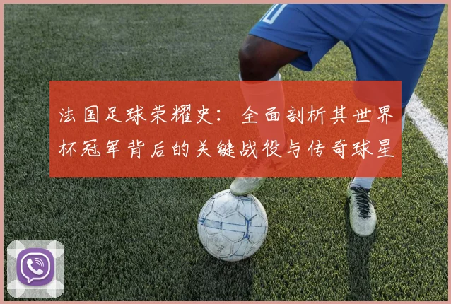 法国足球荣耀史：全面剖析其世界杯冠军背后的关键战役与传奇球星