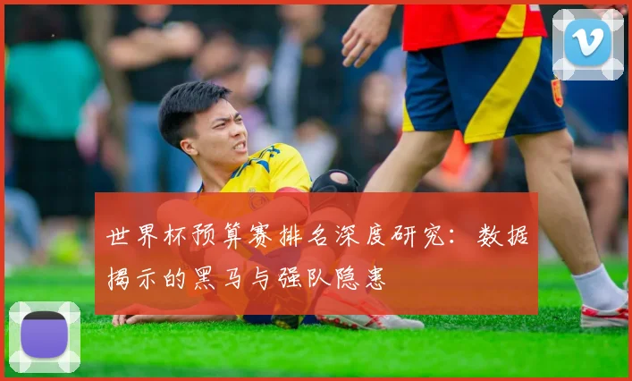 世界杯预算赛排名深度研究：数据揭示的黑马与强队隐患