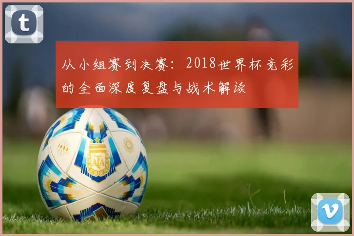从小组赛到决赛：2018世界杯竞彩的全面深度复盘与战术解读